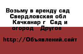 Возьму в аренду сад - Свердловская обл., Качканар г. Сад и огород » Другое   